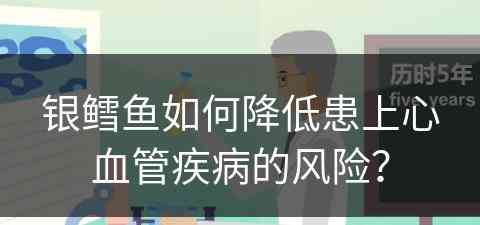 银鳕鱼如何降低患上心血管疾病的风险？